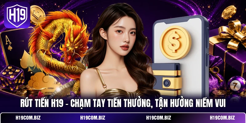 Rút Tiền H19 - Chạm Tay Tiền Thưởng, Tận Hưởng Niềm Vui 1 Rút Tiền H19