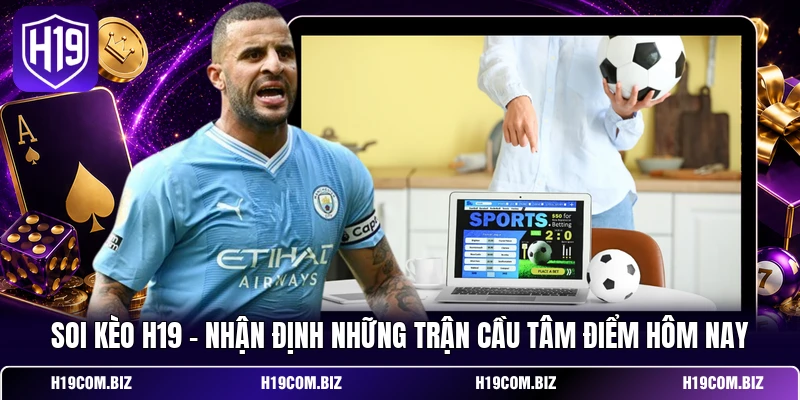 Soi Kèo H19 – Nhận Định Những Trận Cầu Tâm Điểm Hôm Nay 1 Soi Kèo H19